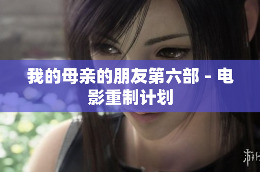 我的母亲的朋友第六部 - 电影重制计划