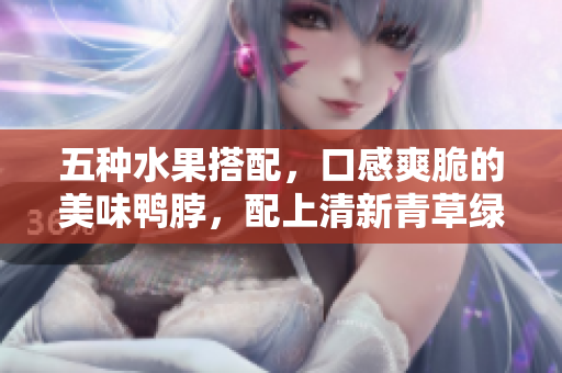 五种水果搭配，口感爽脆的美味鸭脖，配上清新青草绿巨人！