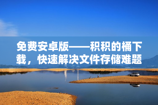 免费安卓版——积积的桶下载，快速解决文件存储难题