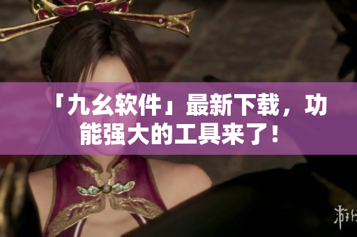 「九幺软件」最新下载，功能强大的工具来了！