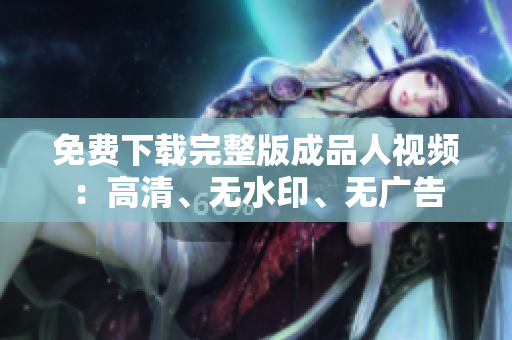免费下载完整版成品人视频：高清、无水印、无广告