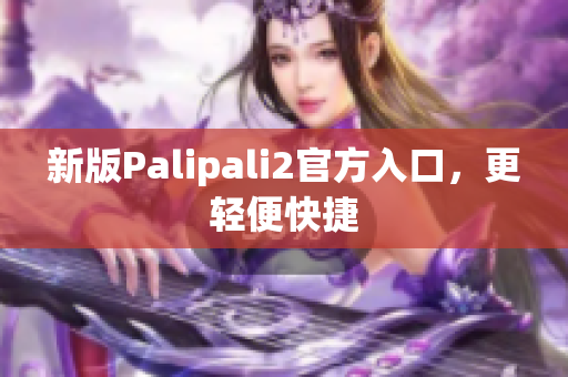 新版Palipali2官方入口，更轻便快捷