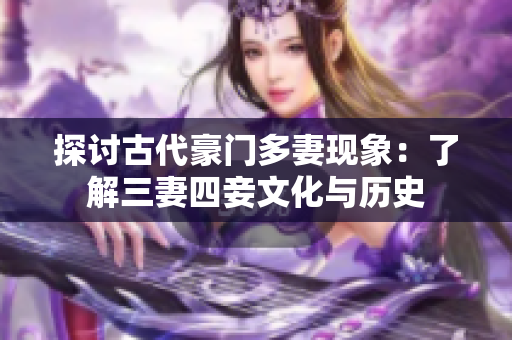 探讨古代豪门多妻现象：了解三妻四妾文化与历史