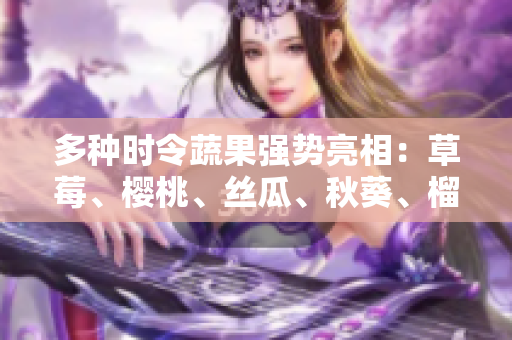 多种时令蔬果强势亮相：草莓、樱桃、丝瓜、秋葵、榴莲、黄瓜一网打尽！