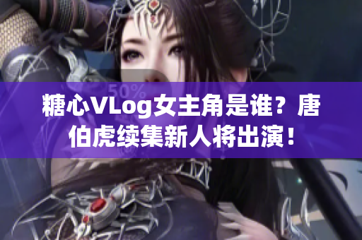 糖心VLog女主角是谁？唐伯虎续集新人将出演！