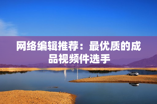 网络编辑推荐：最优质的成品视频件选手