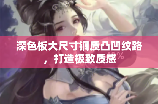 深色板大尺寸铜质凸凹纹路，打造极致质感