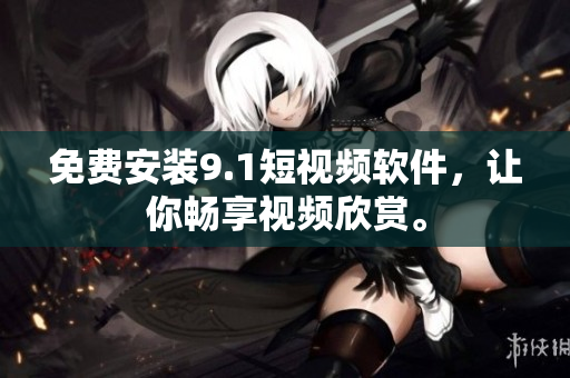免费安装9.1短视频软件，让你畅享视频欣赏。