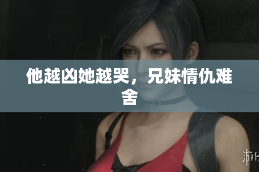 他越凶她越哭，兄妹情仇难舍