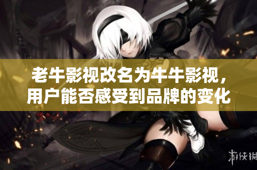 老牛影视改名为牛牛影视，用户能否感受到品牌的变化？