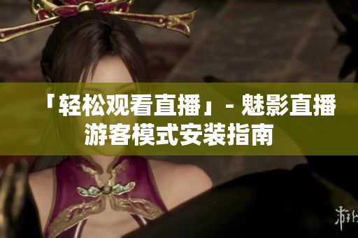 「轻松观看直播」- 魅影直播游客模式安装指南