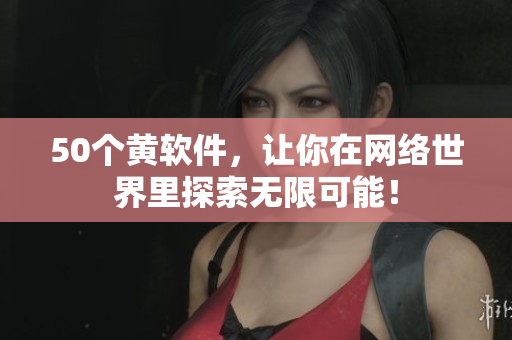50个黄软件，让你在网络世界里探索无限可能！