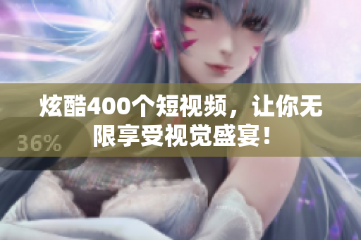 炫酷400个短视频，让你无限享受视觉盛宴！
