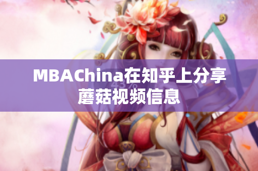 MBAChina在知乎上分享蘑菇视频信息
