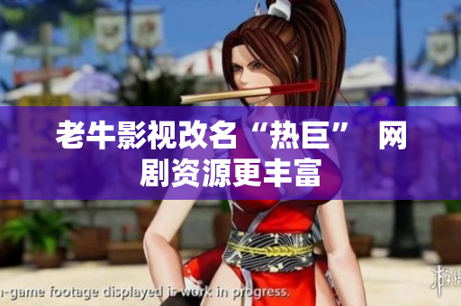 老牛影视改名“热巨”  网剧资源更丰富