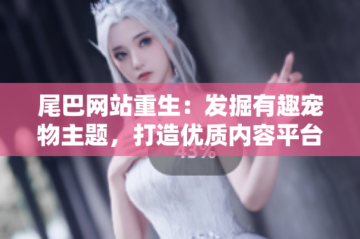尾巴网站重生：发掘有趣宠物主题，打造优质内容平台