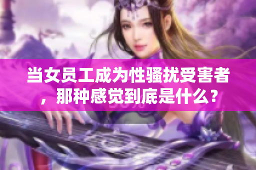 当女员工成为性骚扰受害者，那种感觉到底是什么？