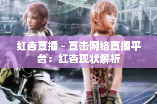 红杏直播 - 直击网络直播平台：红杏现状解析