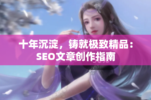 十年沉淀，铸就极致精品：SEO文章创作指南