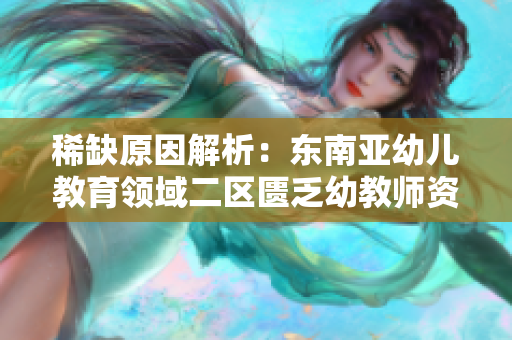 稀缺原因解析：东南亚幼儿教育领域二区匮乏幼教师资数量问题