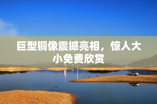 巨型铜像震撼亮相，惊人大小免费欣赏
