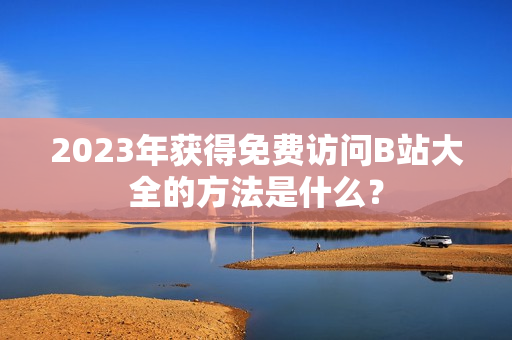 2023年获得免费访问B站大全的方法是什么？