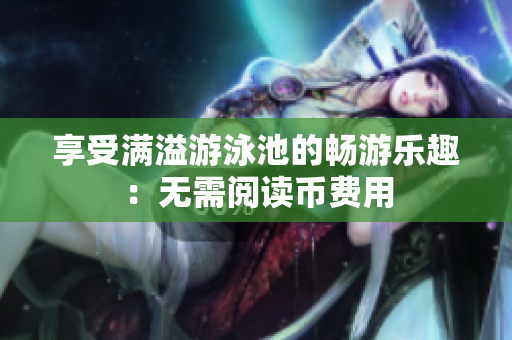 享受满溢游泳池的畅游乐趣：无需阅读币费用