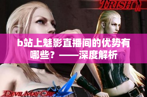 b站上魅影直播间的优势有哪些？——深度解析