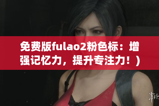 免费版fulao2粉色标：增强记忆力，提升专注力！)