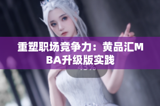 重塑职场竞争力：黄品汇MBA升级版实践