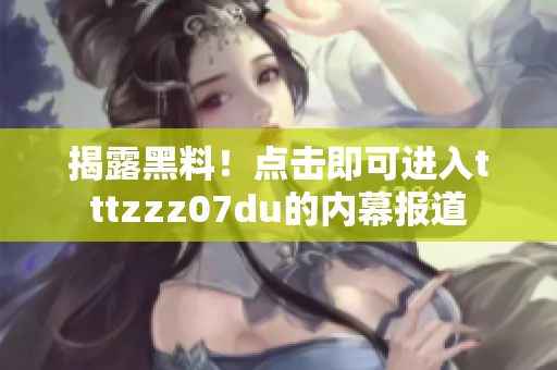 揭露黑料！点击即可进入tttzzz07du的内幕报道