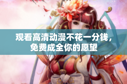 观看高清动漫不花一分钱，免费成全你的愿望