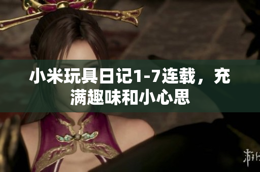 小米玩具日记1-7连载，充满趣味和小心思