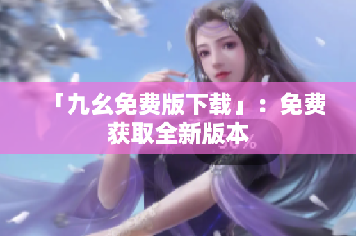 「九幺免费版下载」：免费获取全新版本