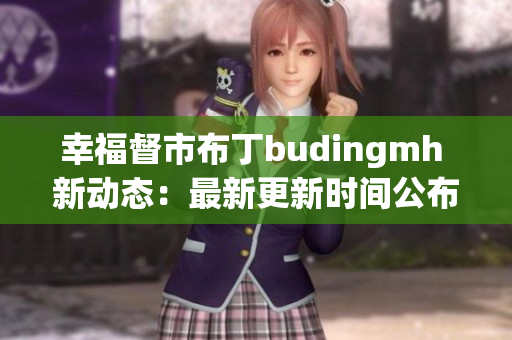 幸福督市布丁budingmh 新动态：最新更新时间公布