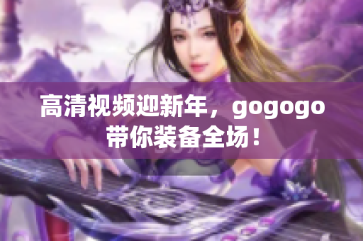 高清视频迎新年，gogogo带你装备全场！
