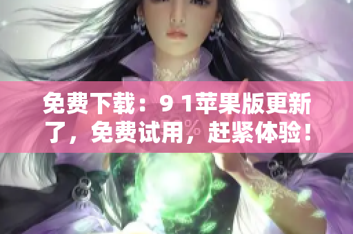 免费下载：9 1苹果版更新了，免费试用，赶紧体验！