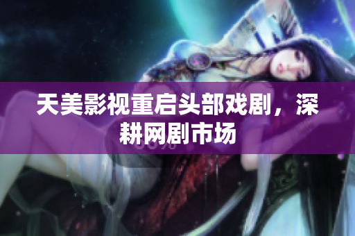天美影视重启头部戏剧，深耕网剧市场
