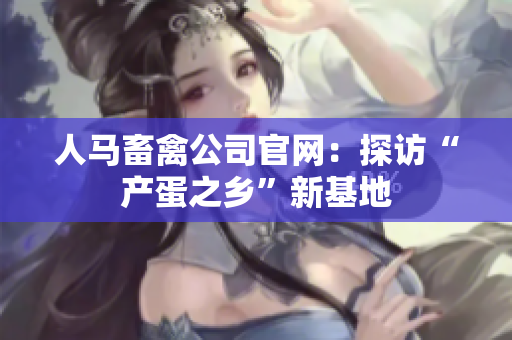 人马畜禽公司官网：探访“产蛋之乡”新基地