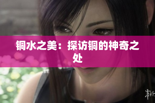 铜水之美：探访铜的神奇之处