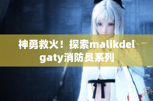 神勇救火！探索malikdelgaty消防员系列