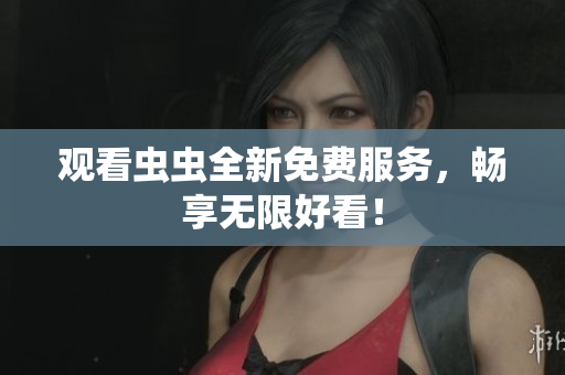 观看虫虫全新免费服务，畅享无限好看！