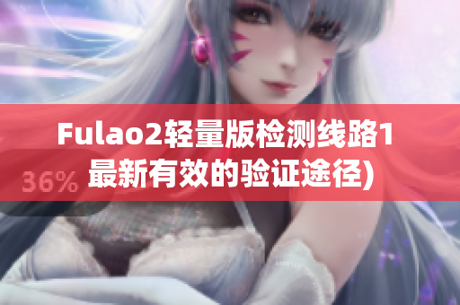 Fulao2轻量版检测线路1 最新有效的验证途径)