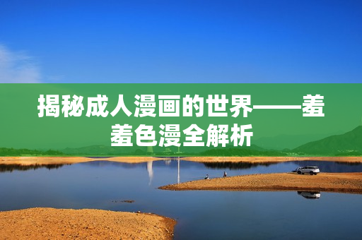 揭秘成人漫画的世界——羞羞色漫全解析