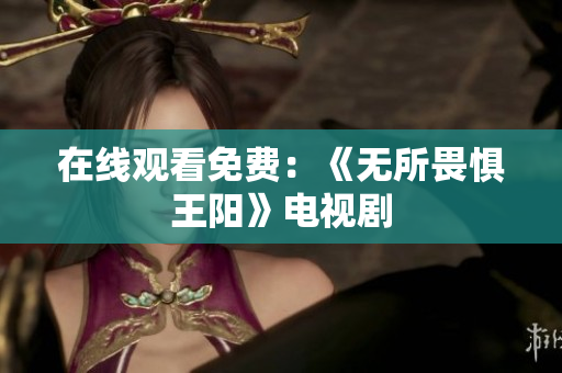 在线观看免费：《无所畏惧王阳》电视剧