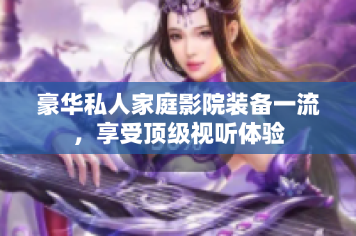 豪华私人家庭影院装备一流，享受顶级视听体验