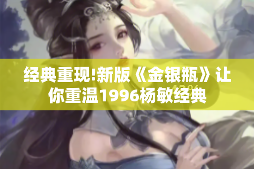 经典重现!新版《金银瓶》让你重温1996杨敏经典