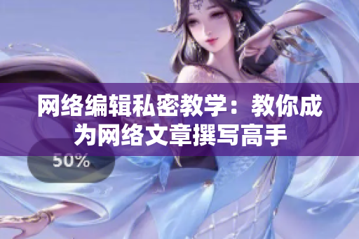网络编辑私密教学：教你成为网络文章撰写高手