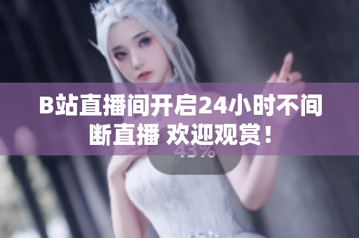 B站直播间开启24小时不间断直播 欢迎观赏！