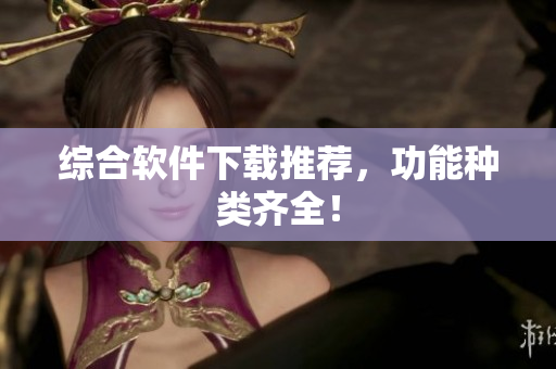 综合软件下载推荐，功能种类齐全！